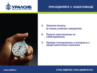ПРИСОЕДИНЯЙСЯ К НАШЕЙ КОМАНДЕ




                 3.   Заполни Анкету
                      (в твоем учебном заведении)

                 6.   Получи приглашение на
                      собеседование

                 3.   Пройди тестирование и интервью с
                      представителями компании




www.uralsib.ru               СТАНЬ ЛИДЕРОМ, СТАНЬ ОДНИМ ИЗ НАС
 