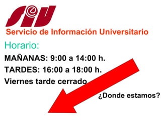 Servicio de Información Universitario
Horario:
MAÑANAS: 9:00 a 14:00 h.
TARDES: 16:00 a 18:00 h.
Viernes tarde cerrado
                       ¿Donde estamos?
 