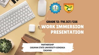 PARTNERSHIP
CAGAYAN STATE UNIVERSITY-GONZAGA
CAGAYAN
WORK IMMERSION
PRESENTATION
GRADE 12-TVL ICT/CSS
 