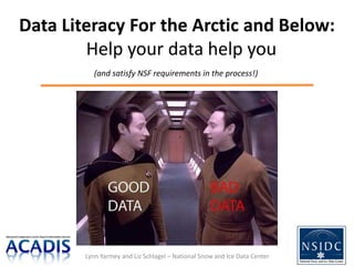 Data Literacy For the Arctic and Below:
        Help your data help you
           (and satisfy NSF requirements in the process!)




        Lynn Yarmey and Liz Schlagel – National Snow and Ice Data Center
 