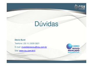 Clique para editar o estilo do título mestre




                          Dúvidas

    Décio Burd
    Telefone: (55 11) 3030-3821
    E-mail: investidorescsu@csu.com.br
    Site: www.csu.com.br/ri
 