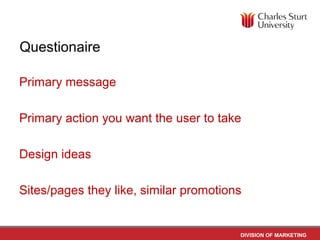 Questionaire

Primary message

Primary action you want the user to take

Design ideas

Sites/pages they like, similar promotions


                                        DIVISION OF MARKETING
 