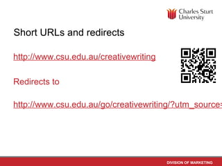Short URLs and redirects

http://www.csu.edu.au/creativewriting

Redirects to

http://www.csu.edu.au/go/creativewriting/?utm_source=




                                        DIVISION OF MARKETING
 