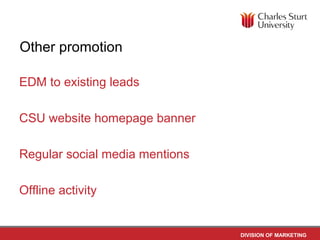 Other promotion

EDM to existing leads

CSU website homepage banner

Regular social media mentions

Offline activity


                                DIVISION OF MARKETING
 