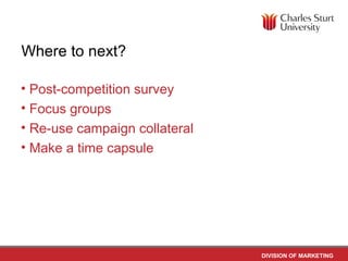 Where to next?

• Post-competition survey
• Focus groups
• Re-use campaign collateral
• Make a time capsule




                               DIVISION OF MARKETING
 