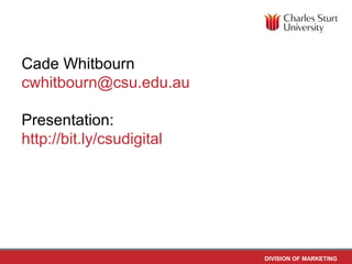 Cade Whitbourn
cwhitbourn@csu.edu.au

Presentation:
http://bit.ly/csudigital




                           DIVISION OF MARKETING
 