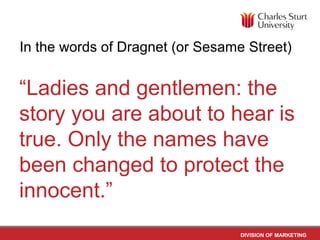 In the words of Dragnet (or Sesame Street)


“Ladies and gentlemen: the
story you are about to hear is
true. Only the names have
been changed to protect the
innocent.”
                                  DIVISION OF MARKETING
 