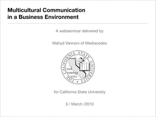 Multicultural Communication
in a Business Environment

                 A webseminar delivered by


               Wahyd Vannoni of Mediacodex




                for California State University


                       3 / March /2010
 