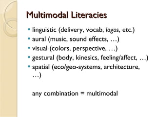 Multimodal Literacies linguistic (delivery, vocab,  logos , etc.) aural (music, sound effects, …) visual (colors, perspective, …) gestural (body, kinesics, feeling/affect, …) spatial (eco/geo-systems, architecture, …) any combination = multimodal 