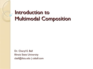 Introduction to  Multimodal Composition Dr. Cheryl E. Ball Illinois State University  cball@ilstu.edu | ceball.com 