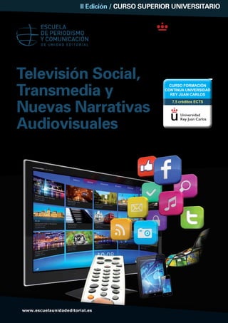 Televisión Social,
Transmedia y
Nuevas Narrativas
Audiovisuales
Madrid. Del 17 de abril al 26 de junio de 2013
II Edición / CURSO SUPERIOR UNIVERSITARIO
CURSO FORMACIÓN
CONTINUA UNIVERSIDAD
REY JUAN CARLOS
7,5 créditos ECTS
www.escuelaunidadeditorial.es
 
