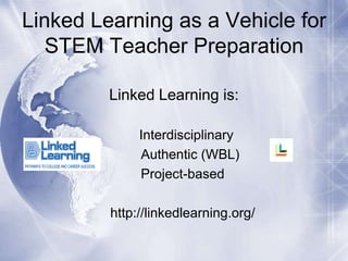 Linked Learning as a Vehicle for
STEM Teacher Preparation
Linked Learning is:
Interdisciplinary
Authentic (WBL)
Project-based

http://linkedlearning.org/

 
