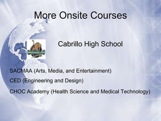 More Onsite Courses
Cabrillo High School

SACMAA (Arts, Media, and Entertainment)
CED (Engineering and Design)
CHOC Academy (Health Science and Medical Technology)

 