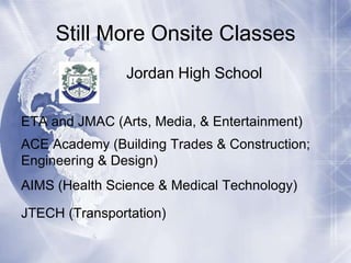 Still More Onsite Classes
Jordan High School
ETA and JMAC (Arts, Media, & Entertainment)
ACE Academy (Building Trades & Construction;
Engineering & Design)
AIMS (Health Science & Medical Technology)

JTECH (Transportation)

 