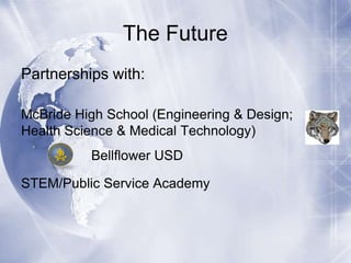 The Future
Partnerships with:
McBride High School (Engineering & Design;
Health Science & Medical Technology)
Bellflower USD
STEM/Public Service Academy

 