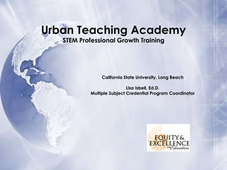 Urban Teaching Academy
STEM Professional Growth Training

California State University, Long Beach
Lisa Isbell, Ed.D.
Multiple Subject Credential Program Coordinator

 