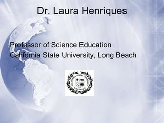 Dr. Laura Henriques

Professor of Science Education
California State University, Long Beach

 