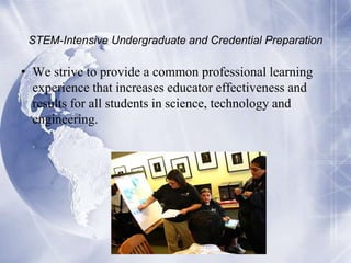 STEM-Intensive Undergraduate and Credential Preparation

• We strive to provide a common professional learning
experience that increases educator effectiveness and
results for all students in science, technology and
engineering.

 
