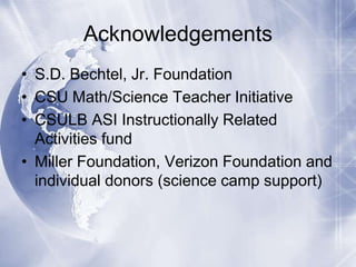 Acknowledgements
• S.D. Bechtel, Jr. Foundation
• CSU Math/Science Teacher Initiative
• CSULB ASI Instructionally Related
Activities fund
• Miller Foundation, Verizon Foundation and
individual donors (science camp support)

 