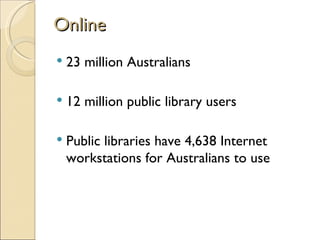 Online
   23 million Australians

   12 million public library users

   Public libraries have 4,638 Internet
    workstations for Australians to use
 
