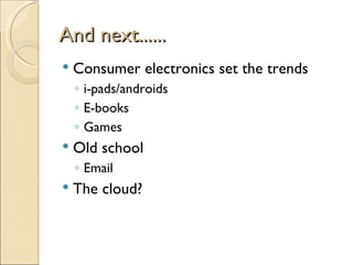 And next......
   Consumer electronics set the trends
    ◦ i-pads/androids
    ◦ E-books
    ◦ Games
   Old school
    ◦ Email
   The cloud?
 