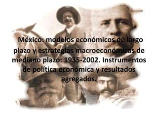 México: modelos económicos de largo
plazo y estrategias macroeconómicas de
mediano plazo: 1935-2002. Instrumentos
   de política económica y resultados
                agregados.
 