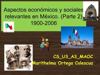 Aspectos económicos y sociales
relevantes en México. (Parte 2)
1900-2006
CS_U3_A3_MAOC
Marithelma Ortega Colescua
 
