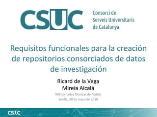Requisitos funcionales para la creación
de repositorios consorciados de datos
de investigación
Ricard de la Vega
Mireia Alcalá
XXX Jornadas Técnicas de RedIris
Sevilla, 29 de mayo de 2019
 