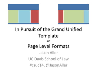 In Pursuit of the Grand Unified 
Template 
or 
Page Level Formats 
Jason Aller 
UC Davis School of Law 
#csuc14, @JasonAller 
 