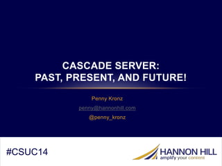 CASCADE SERVER: 
PAST, PRESENT, AND FUTURE! 
Penny Kronz 
penny@hannonhill.com 
@penny_kronz 
#CSUC14 
 