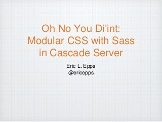 Oh No You Di’int: 
Modular CSS with Sass 
in Cascade Server 
Eric L. Epps 
@ericepps 
 
