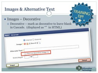 Images & Alternative Text 
 Images – Decorative 
 Decorative – mark as decorative to leave blank 
in Cascade. (displayed as “” in HTML) 
 