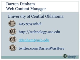 Darren Denham 
Web Content Manager 
University of Central Oklahoma 
405-974-2606 
http://technology.uco.edu 
ddenham@uco.edu 
twitter.com/DarrenWasHere 
 