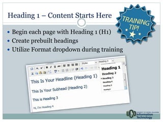 Heading 1 – Content Starts Here 
 Begin each page with Heading 1 (H1) 
 Create prebuilt headings 
 Utilize Format dropdown during training 
 