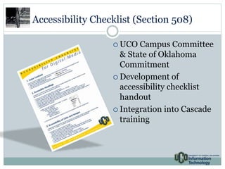 Accessibility Checklist (Section 508) 
 UCO Campus Committee 
& State of Oklahoma 
Commitment 
 Development of 
accessibility checklist 
handout 
 Integration into Cascade 
training 
 