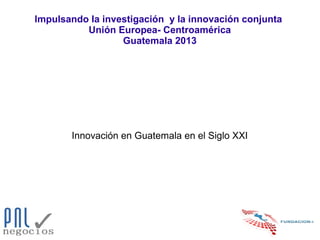 Impulsando la investigación y la innovación conjunta
Unión Europea- Centroamérica
Guatemala 2013

Innovación en Guatemala en el Siglo XXI

 