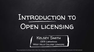 Introduction to
Open licensing
Kelsey Smith
OER Librarian
West Hills College Lemoore
This presentation by Kelsey Smith, West Hills College Lemoore, is licensed Creative Commons Attribution 4.0 International
 
