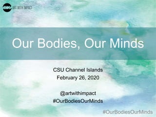#OurBodiesOurMinds
Our Bodies, Our Minds
CSU Channel Islands
February 26, 2020
@artwithimpact
#OurBodiesOurMinds
 