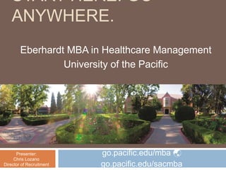 START HERE. GO
ANYWHERE.
Eberhardt MBA in Healthcare Management
University of the Pacific
Presenter:
Chris Lozano
Director of Recruitment
go.pacific.edu/mba 
go.pacific.edu/sacmba
 