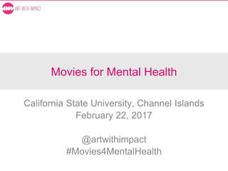 Movies for Mental Health
California State University, Channel Islands
February 22, 2017
@artwithimpact
#Movies4MentalHealth
 