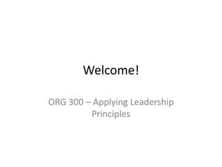 Welcome!

ORG 300 – Applying Leadership
         Principles
 