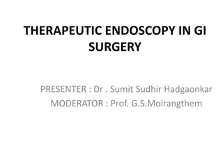 THERAPEUTIC ENDOSCOPY IN GI
SURGERY
PRESENTER : Dr . Sumit Sudhir Hadgaonkar
MODERATOR : Prof. G.S.Moirangthem
 