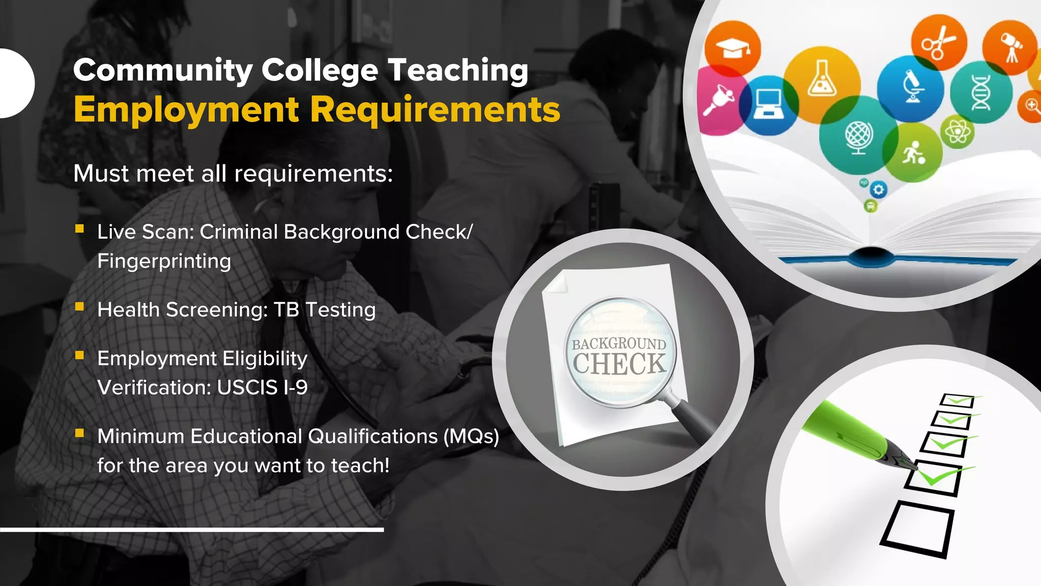 Community College Teaching
Employment Requirements
Must meet all requirements:
 Live Scan: Criminal Background Check/
Fingerprinting
 Health Screening: TB Testing
 Employment Eligibility
Verification: USCIS I-9
 Minimum Educational Qualifications (MQs)
for the area you want to teach!
 