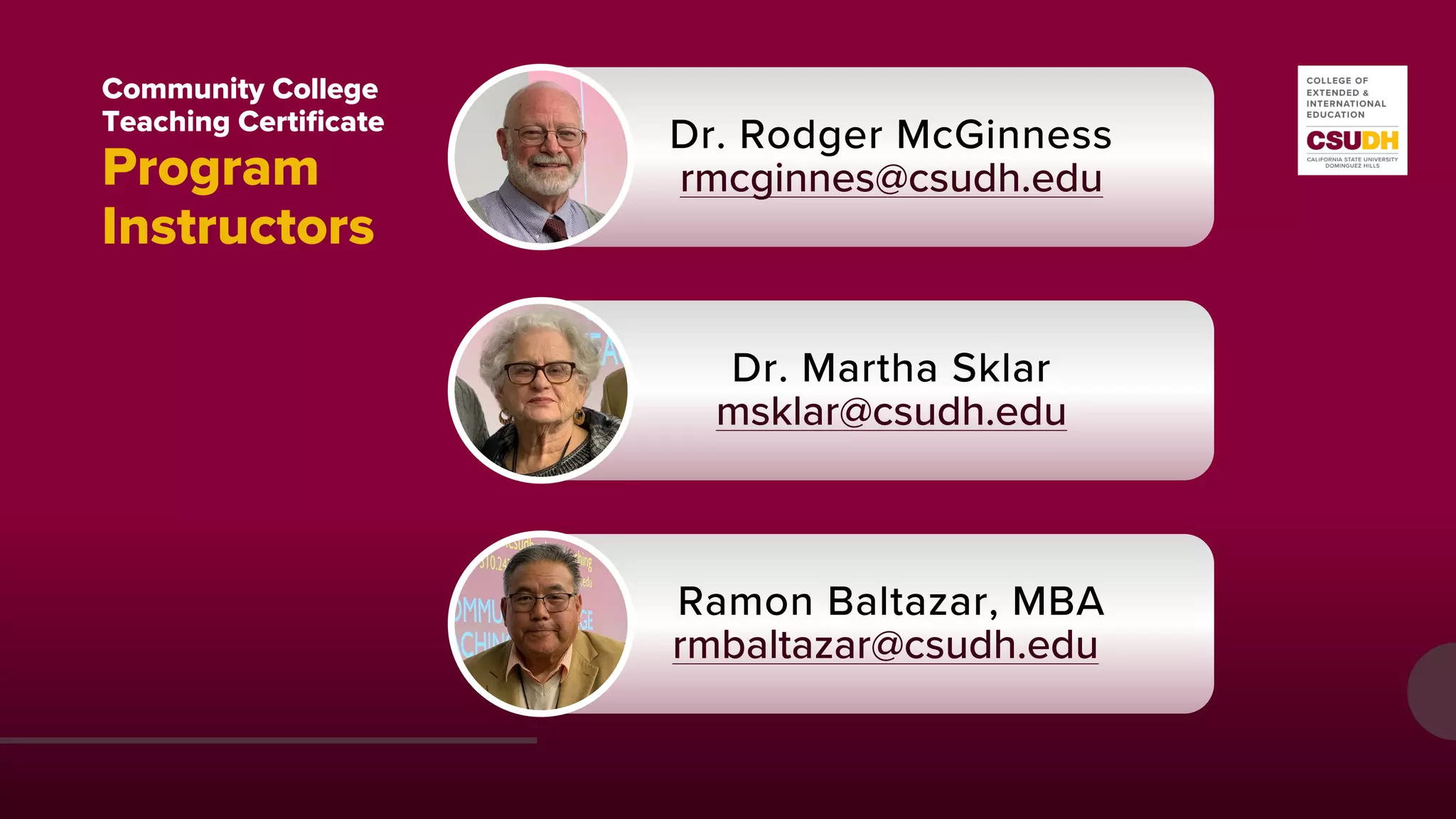 Community College
Teaching Certificate
Program
Instructors
Dr. Rodger McGinness
rmcginnes@csudh.edu
Dr. Martha Sklar
msklar@csudh.edu
Ramon Baltazar, MBA
rmbaltazar@csudh.edu
 