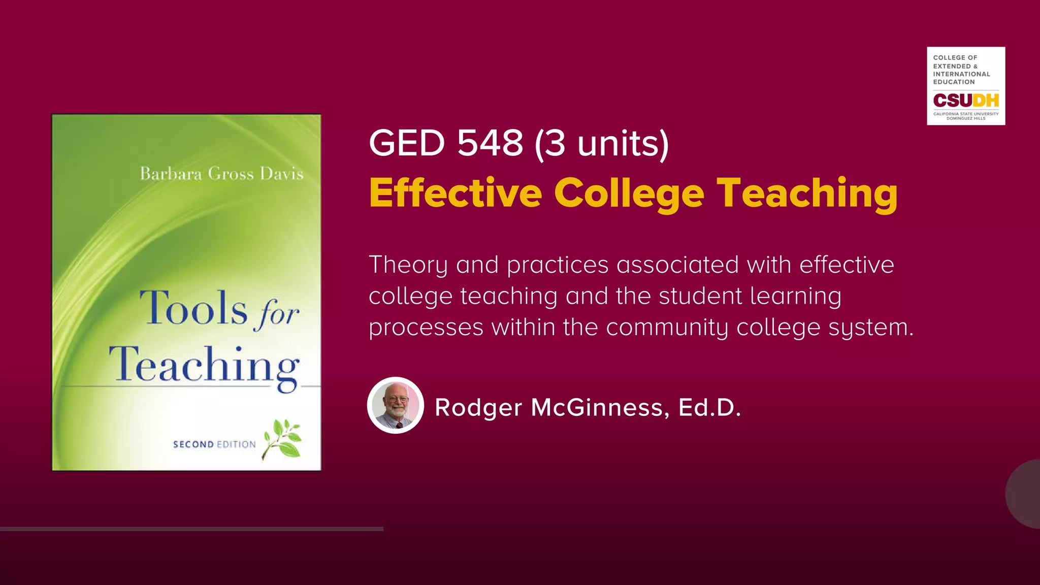 GED 548 (3 units)
Effective College Teaching
Theory and practices associated with effective
college teaching and the student learning
processes within the community college system.
Rodger McGinness, Ed.D.
 