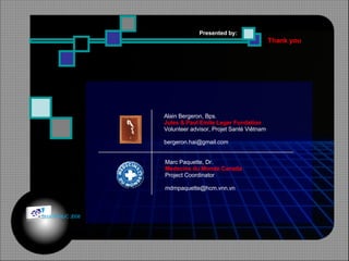 Thank you Presented by:   Alain Bergeron, Bps. Jules & Paul Emile Leger Fundation Volunteer advisor, Projet Santé Viêtnam [email_address] Marc Paquette, Dr. Medecins du Monde Canada Project Coordinator [email_address] © HOIPHUC 2008 