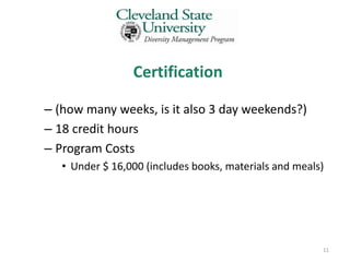 Certification

– (how many weeks, is it also 3 day weekends?)
– 18 credit hours
– Program Costs
   • Under $ 16,000 (includes books, materials and meals)




                                                        11
 