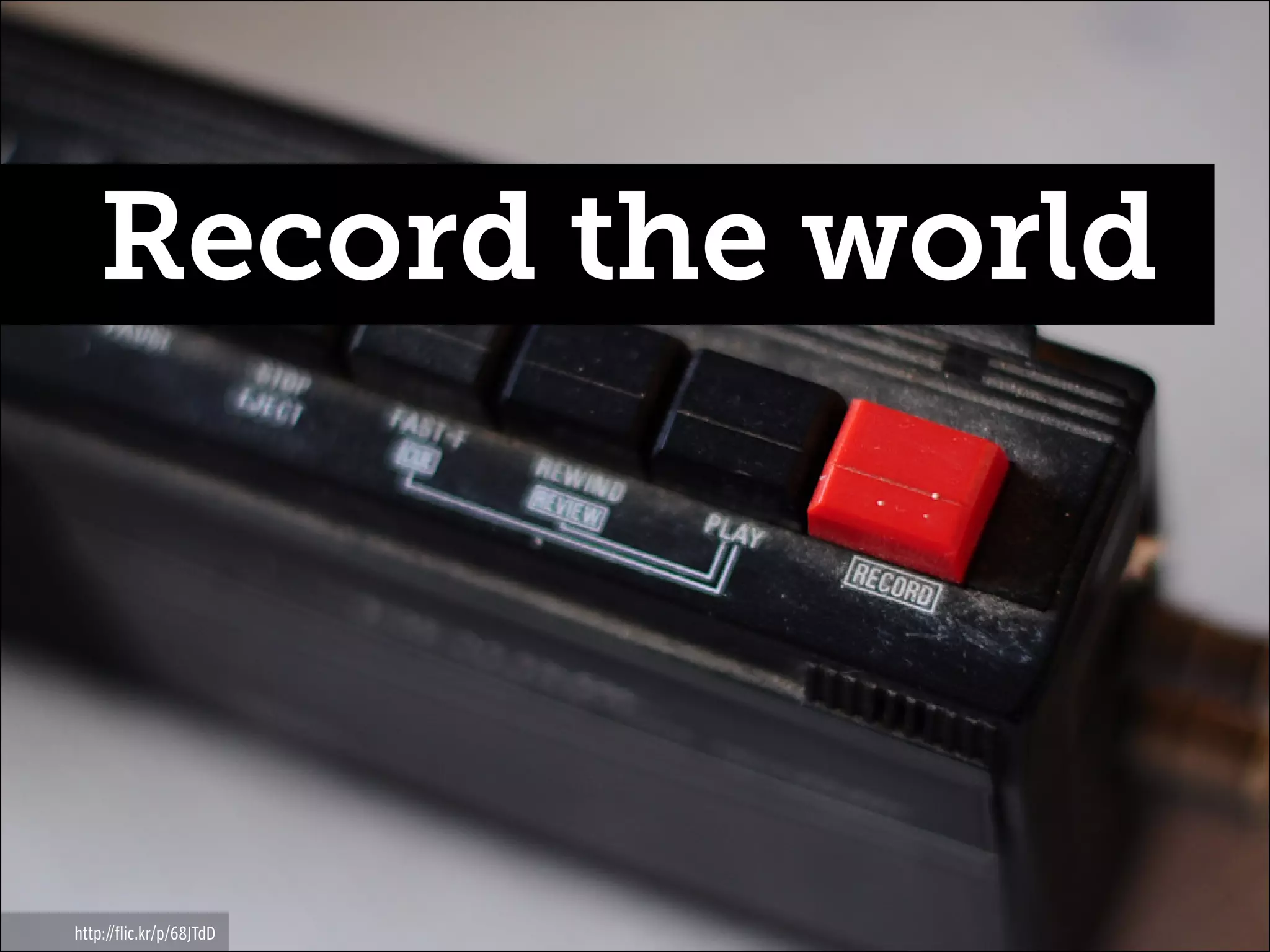 Record the world

http://flic.kr/p/68JTdD

 