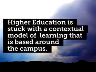 Higher Education is
stuck with a contextual
model of learning that
is based around
the campus.

 