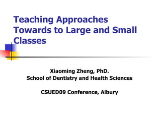 Teaching Approaches Towards to Large and Small Classes Xiaoming Zheng, PhD. School of Dentistry and Health Sciences CSUED09 Conference, Albury 